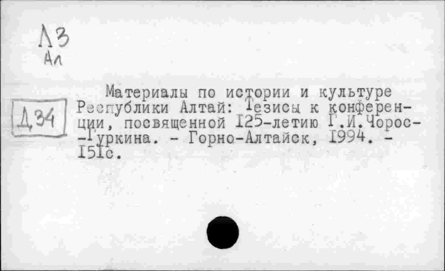 ﻿№
Ал
IÀ34 ]
Материалы по истории и культуре Республики Алтай: Тезисы к конференции, посвященной 125-летию Г.И.Чорос--Руркина. - Горно-Алтайск, 1994. -